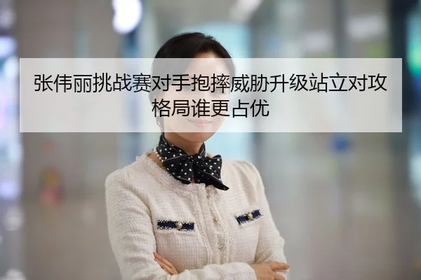 张伟丽挑战赛对手抱摔威胁升级站立对攻格局谁更占优