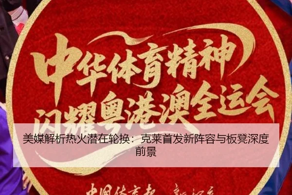 美媒解析热火潜在轮换：克莱首发新阵容与板凳深度前景