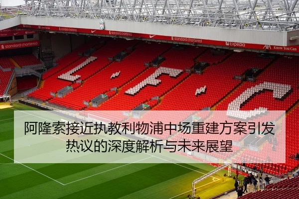 阿隆索接近执教利物浦中场重建方案引发热议的深度解析与未来展望
