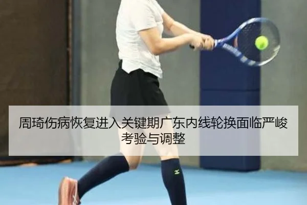 周琦伤病恢复进入关键期广东内线轮换面临严峻考验与调整